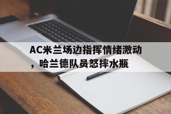 随机AC米兰场边指挥情绪激动,哈兰德队员怒摔水瓶